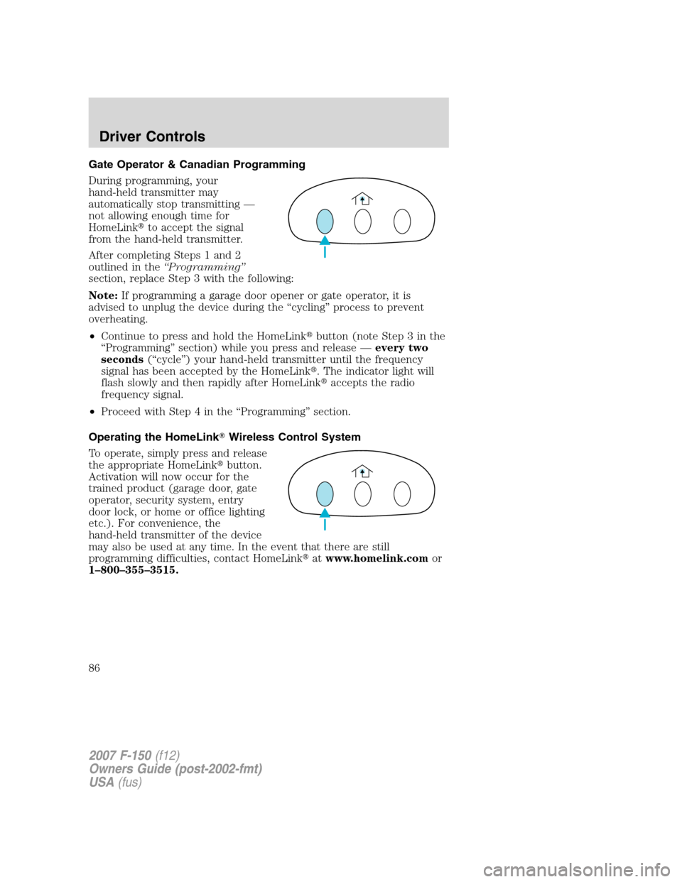FORD F150 2007 11.G Owners Manual Gate Operator & Canadian Programming
During programming, your
hand-held transmitter may
automatically stop transmitting —
not allowing enough time for
HomeLinkto accept the signal
from the hand-hel