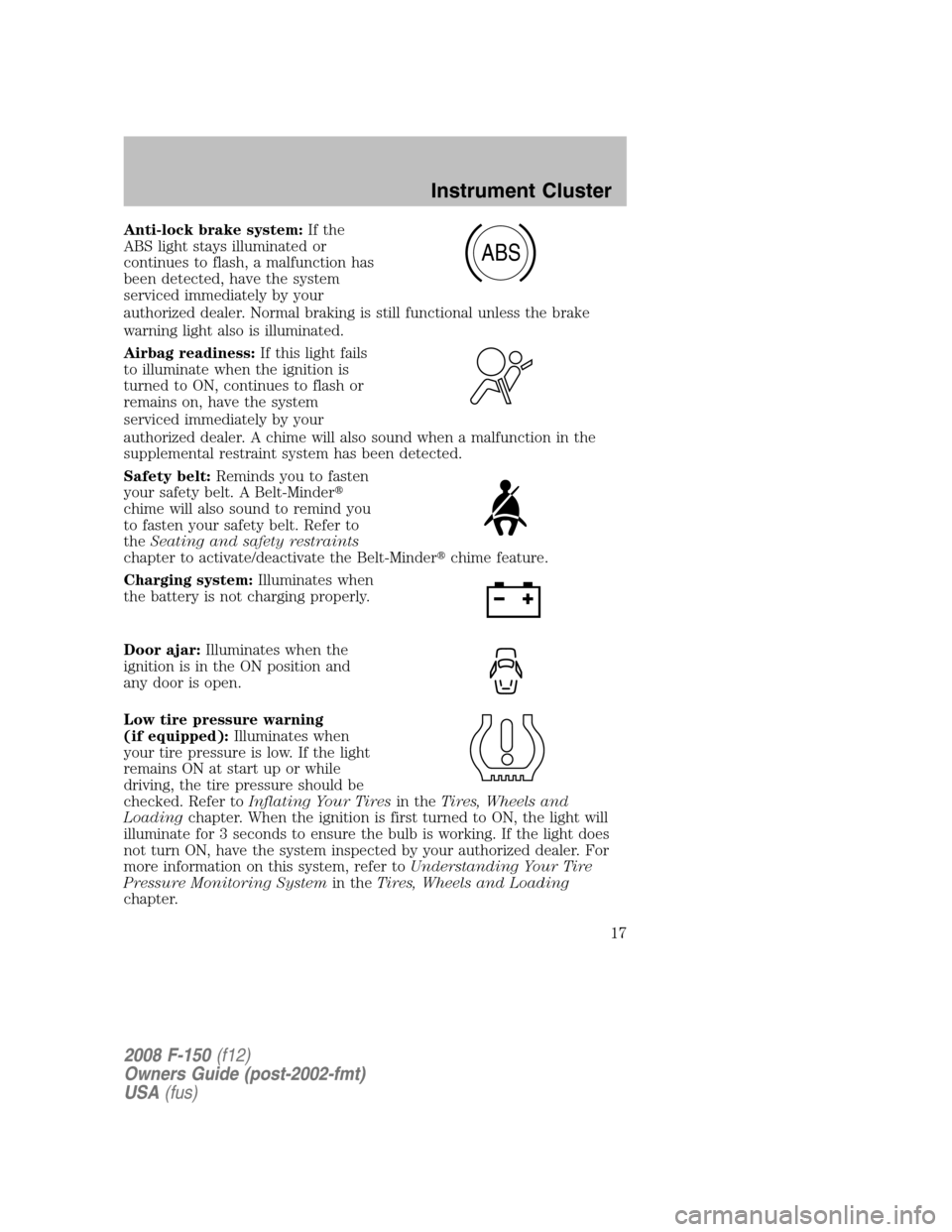 FORD F150 2008 11.G Owners Manual Anti-lock brake system:If the
ABS light stays illuminated or
continues to flash, a malfunction has
been detected, have the system
serviced immediately by your
authorized dealer. Normal braking is stil