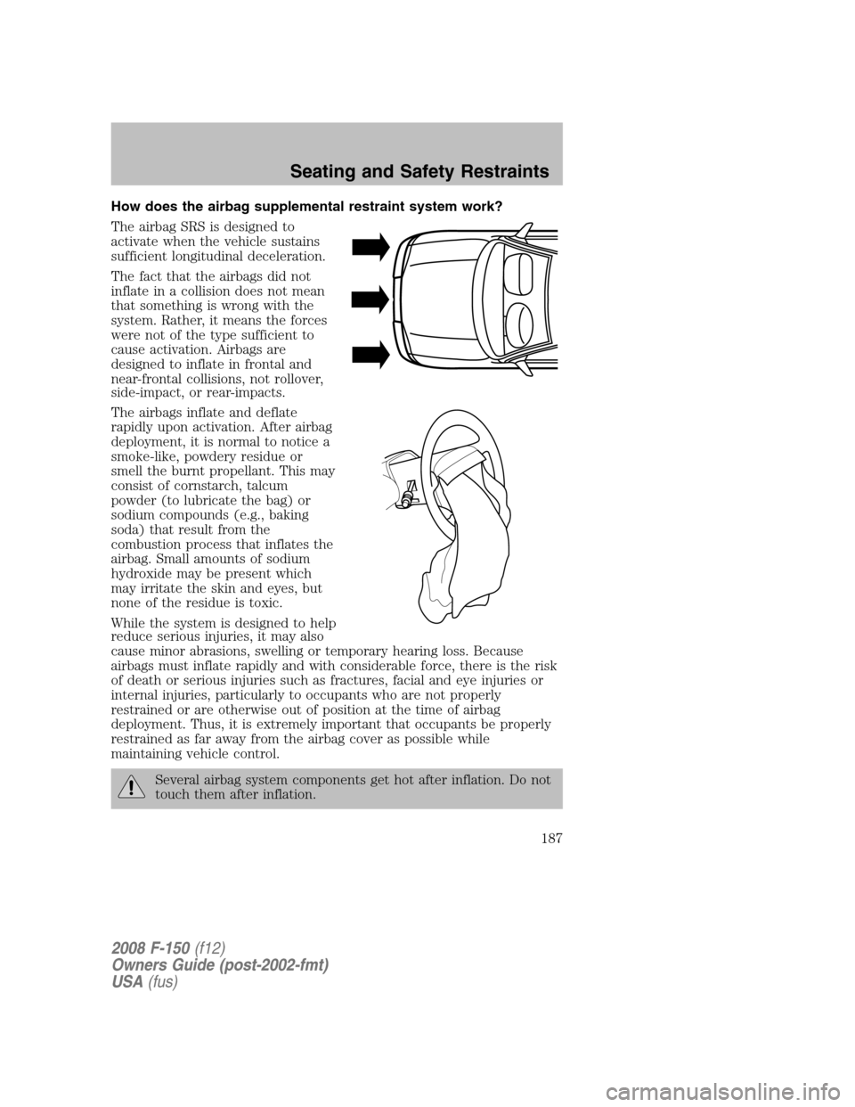 FORD F150 2008 11.G Owners Manual How does the airbag supplemental restraint system work?
The airbag SRS is designed to
activate when the vehicle sustains
sufficient longitudinal deceleration.
The fact that the airbags did not
inflate FORD F150 2008 11.G Owners Manual How does the airbag supplemental restraint system work?
The airbag SRS is designed to
activate when the vehicle sustains
sufficient longitudinal deceleration.
The fact that the airbags did not
inflate