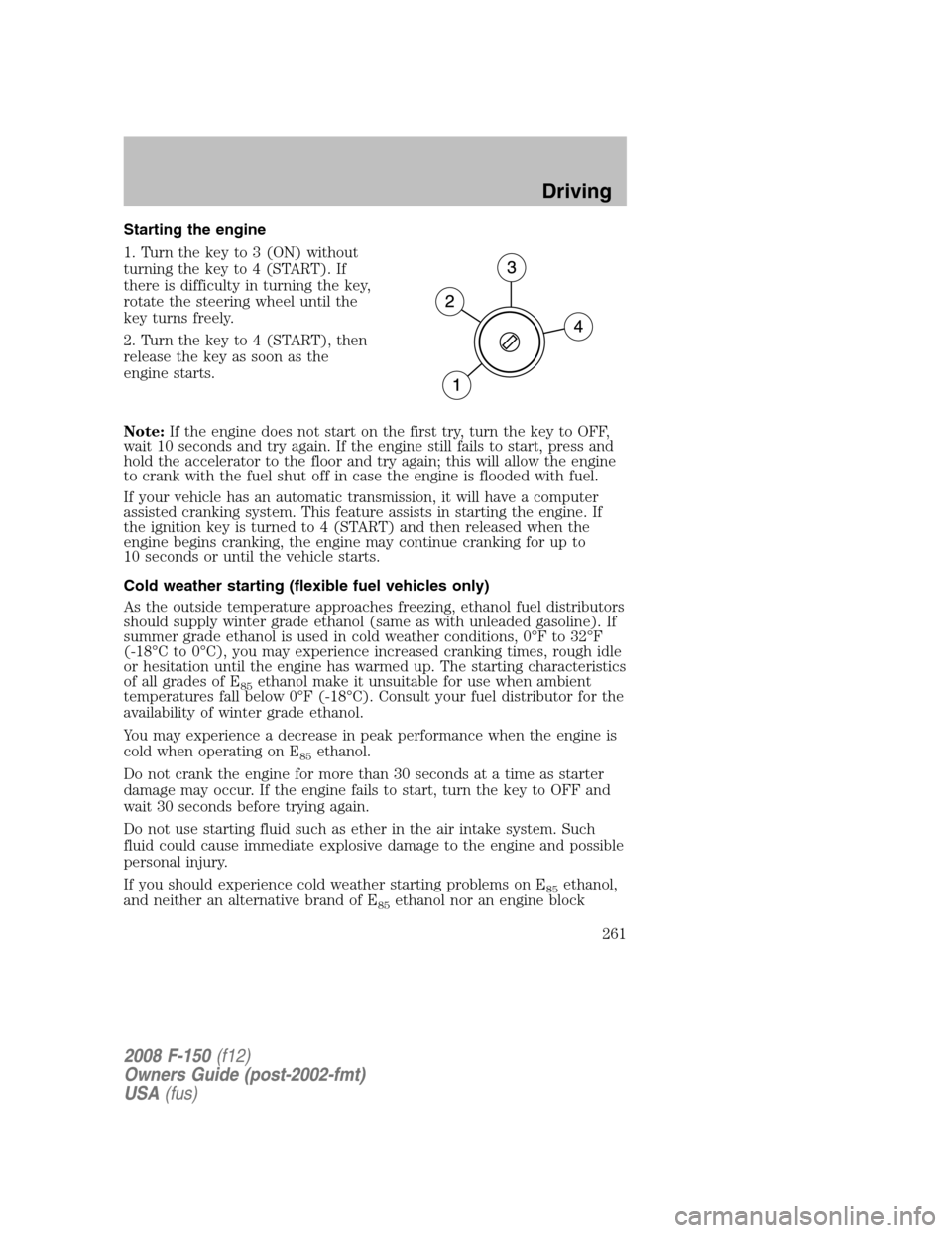 FORD F150 2008 11.G Owners Manual Starting the engine
1. Turn the key to 3 (ON) without
turning the key to 4 (START). If
there is difficulty in turning the key,
rotate the steering wheel until the
key turns freely.
2. Turn the key to FORD F150 2008 11.G Owners Manual Starting the engine
1. Turn the key to 3 (ON) without
turning the key to 4 (START). If
there is difficulty in turning the key,
rotate the steering wheel until the
key turns freely.
2. Turn the key to