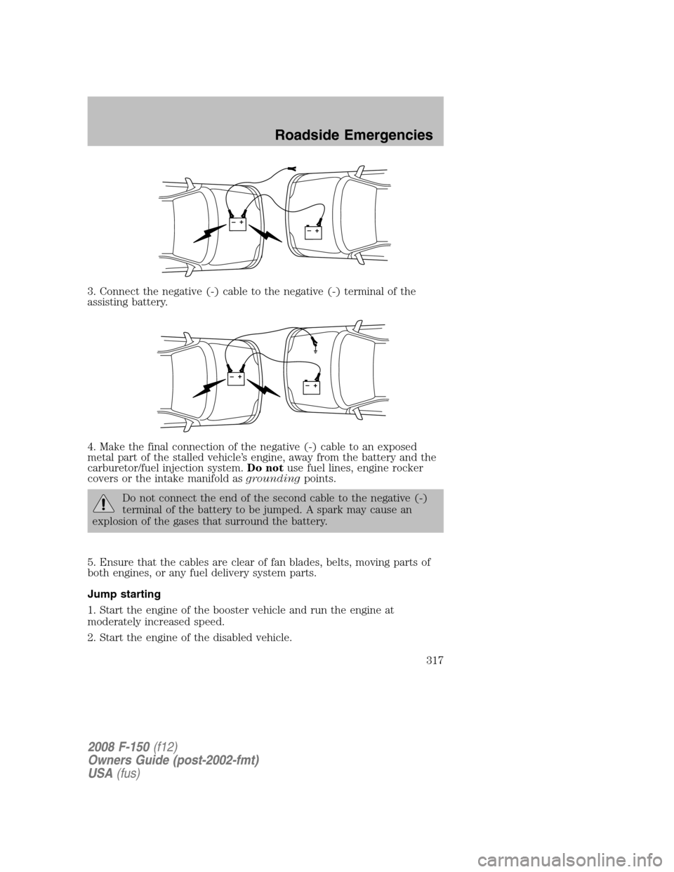 FORD F150 2008 11.G Owners Manual 3. Connect the negative (-) cable to the negative (-) terminal of the
assisting battery.
4. Make the final connection of the negative (-) cable to an exposed
metal part of the stalled vehicle’s engi