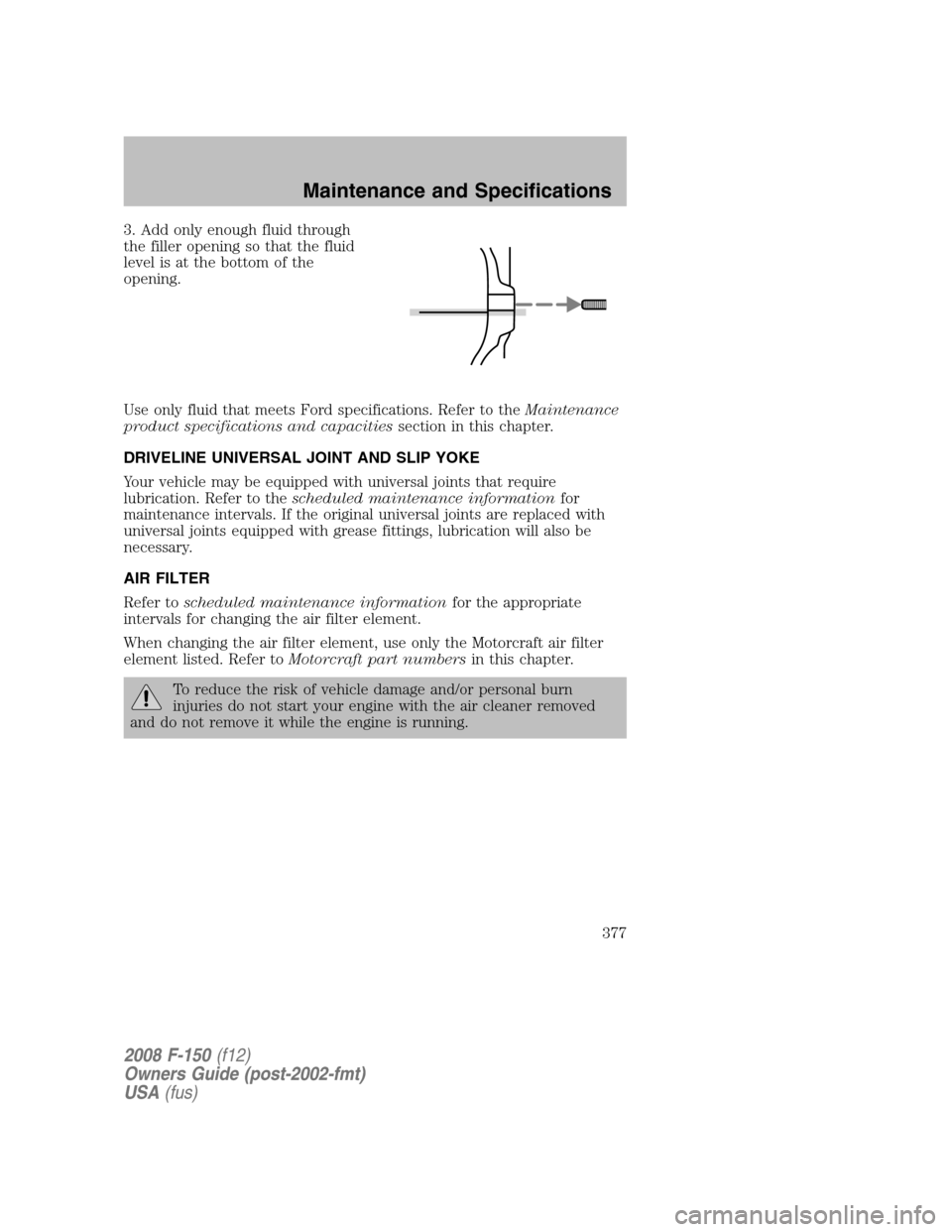 FORD F150 2008 11.G Owners Manual 3. Add only enough fluid through
the filler opening so that the fluid
level is at the bottom of the
opening.
Use only fluid that meets Ford specifications. Refer to theMaintenance
product specificatio