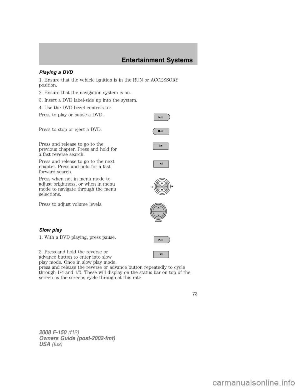 FORD F150 2008 11.G Owners Manual Playing a DVD
1. Ensure that the vehicle ignition is in the RUN or ACCESSORY
position.
2. Ensure that the navigation system is on.
3. Insert a DVD label-side up into the system.
4. Use the DVD bezel c