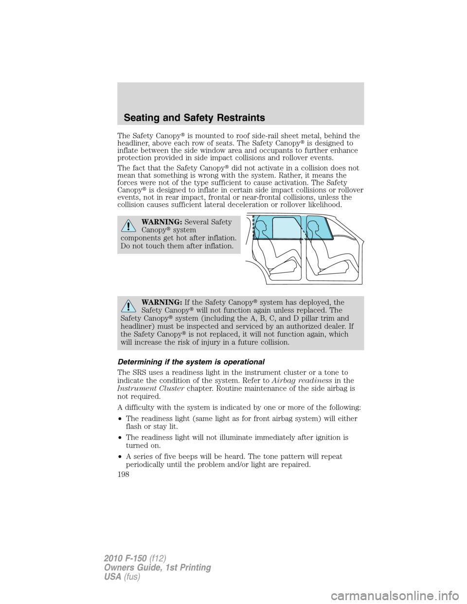 FORD F150 2010 12.G Owners Manual The Safety Canopyis mounted to roof side-rail sheet metal, behind the
headliner, above each row of seats. The Safety Canopyis designed to
inflate between the side window area and occupants to furthe FORD F150 2010 12.G Owners Manual The Safety Canopyis mounted to roof side-rail sheet metal, behind the
headliner, above each row of seats. The Safety Canopyis designed to
inflate between the side window area and occupants to furthe
