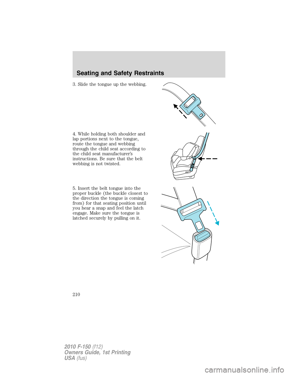 FORD F150 2010 12.G Owners Manual 3. Slide the tongue up the webbing.
4. While holding both shoulder and
lap portions next to the tongue,
route the tongue and webbing
through the child seat according to
the child seat manufacturer’s