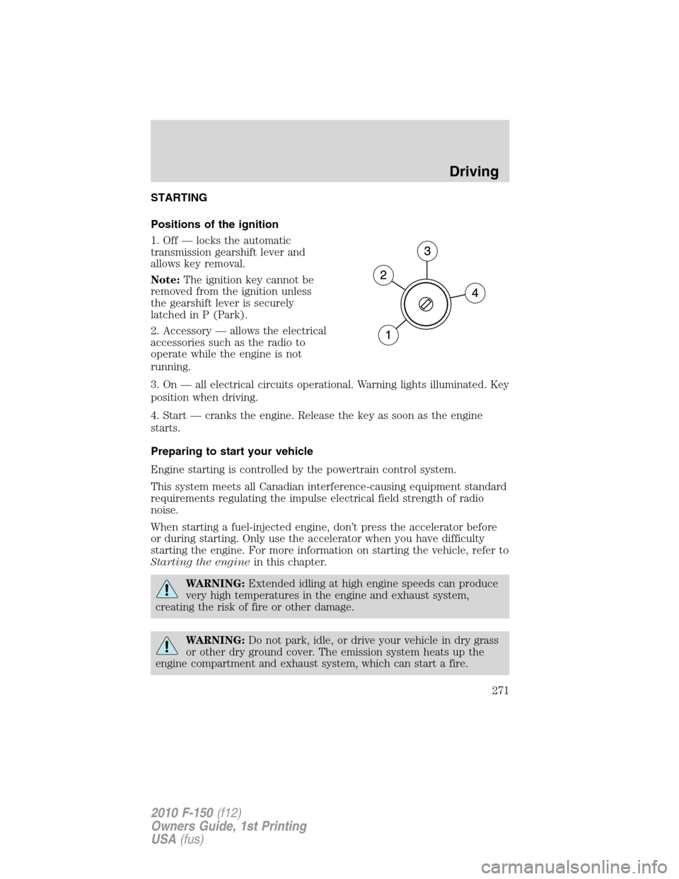 FORD F150 2010 12.G Owners Manual STARTING
Positions of the ignition
1. Off — locks the automatic
transmission gearshift lever and
allows key removal.
Note:The ignition key cannot be
removed from the ignition unless
the gearshift le FORD F150 2010 12.G Owners Manual STARTING
Positions of the ignition
1. Off — locks the automatic
transmission gearshift lever and
allows key removal.
Note:The ignition key cannot be
removed from the ignition unless
the gearshift le