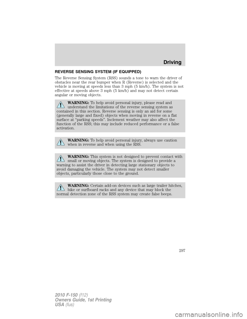 FORD F150 2010 12.G Owners Manual REVERSE SENSING SYSTEM (IF EQUIPPED)
The Reverse Sensing System (RSS) sounds a tone to warn the driver of
obstacles near the rear bumper when R (Reverse) is selected and the
vehicle is moving at speed FORD F150 2010 12.G Owners Manual REVERSE SENSING SYSTEM (IF EQUIPPED)
The Reverse Sensing System (RSS) sounds a tone to warn the driver of
obstacles near the rear bumper when R (Reverse) is selected and the
vehicle is moving at speed