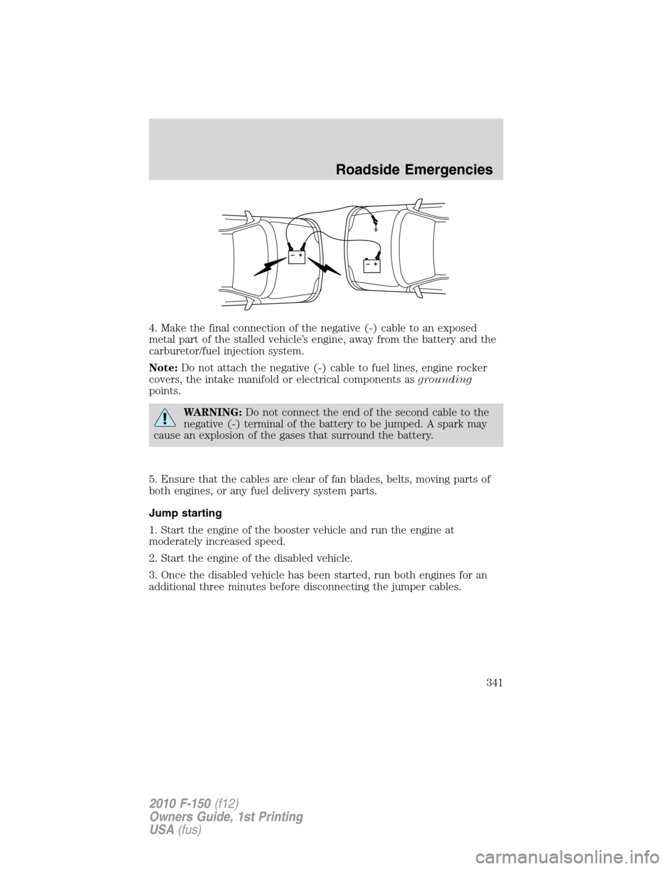 FORD F150 2010 12.G Owners Manual 4. Make the final connection of the negative (-) cable to an exposed
metal part of the stalled vehicle’s engine, away from the battery and the
carburetor/fuel injection system.
Note:Do not attach th FORD F150 2010 12.G Owners Manual 4. Make the final connection of the negative (-) cable to an exposed
metal part of the stalled vehicle’s engine, away from the battery and the
carburetor/fuel injection system.
Note:Do not attach th