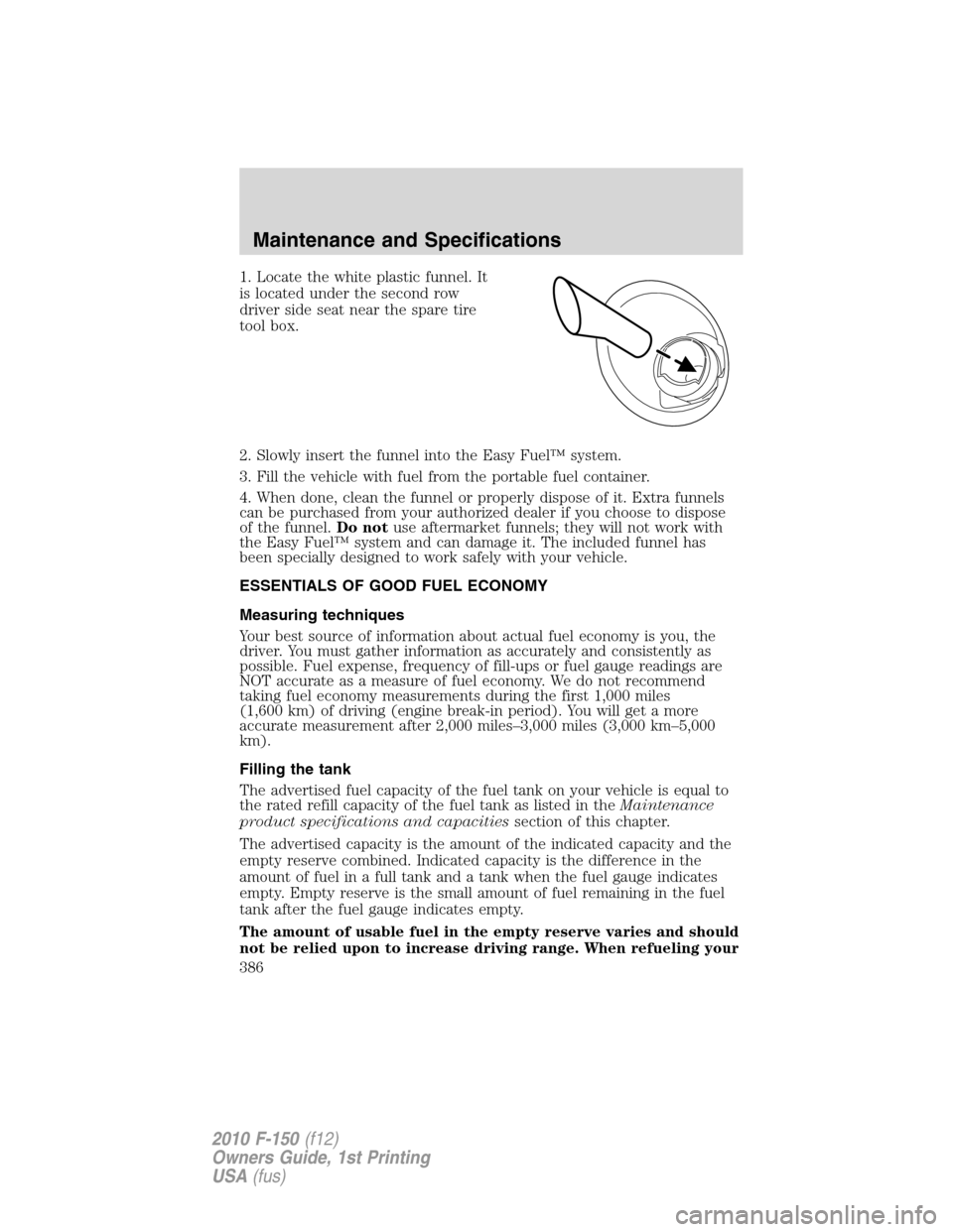 FORD F150 2010 12.G Owners Manual 1. Locate the white plastic funnel. It
is located under the second row
driver side seat near the spare tire
tool box.
2. Slowly insert the funnel into the Easy Fuel™ system.
3. Fill the vehicle with FORD F150 2010 12.G Owners Manual 1. Locate the white plastic funnel. It
is located under the second row
driver side seat near the spare tire
tool box.
2. Slowly insert the funnel into the Easy Fuel™ system.
3. Fill the vehicle with
