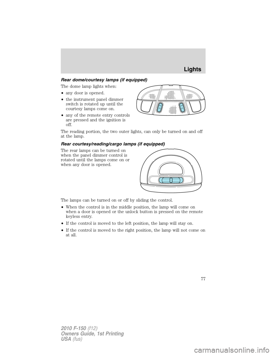 FORD F150 2010 12.G Owners Manual Rear dome/courtesy lamps (if equipped)
The dome lamp lights when:
•any door is opened.
•the instrument panel dimmer
switch is rotated up until the
courtesy lamps come on.
•any of the remote entr