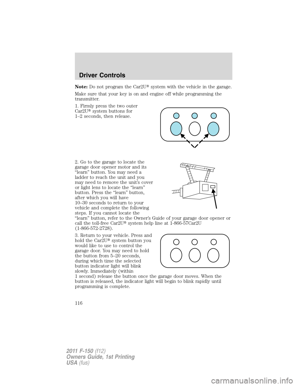 FORD F150 2011 12.G Owners Manual Note:Do not program the Car2Usystem with the vehicle in the garage.
Make sure that your key is on and engine off while programming the
transmitter.
1. Firmly press the two outer
Car2Usystem buttons FORD F150 2011 12.G Owners Manual Note:Do not program the Car2Usystem with the vehicle in the garage.
Make sure that your key is on and engine off while programming the
transmitter.
1. Firmly press the two outer
Car2Usystem buttons