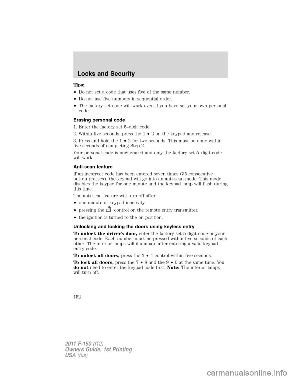 FORD F150 2011 12.G Owners Manual Tips:
•Do not set a code that uses five of the same number.
•Do not use five numbers in sequential order.
•The factory set code will work even if you have set your own personal
code.
Erasing per FORD F150 2011 12.G Owners Manual Tips:
•Do not set a code that uses five of the same number.
•Do not use five numbers in sequential order.
•The factory set code will work even if you have set your own personal
code.
Erasing per
