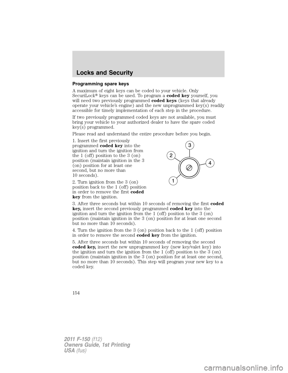 FORD F150 2011 12.G Owners Manual Programming spare keys
A maximum of eight keys can be coded to your vehicle. Only
SecuriLockkeys can be used. To program acoded keyyourself, you
will need two previously programmedcoded keys(keys tha FORD F150 2011 12.G Owners Manual Programming spare keys
A maximum of eight keys can be coded to your vehicle. Only
SecuriLockkeys can be used. To program acoded keyyourself, you
will need two previously programmedcoded keys(keys tha