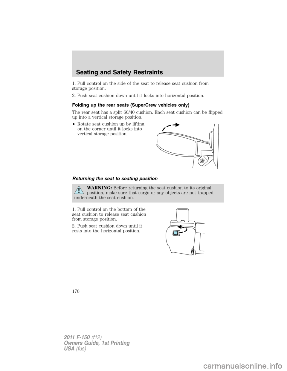 FORD F150 2011 12.G Owners Manual 1. Pull control on the side of the seat to release seat cushion from
storage position.
2. Push seat cushion down until it locks into horizontal position.
Folding up the rear seats (SuperCrew vehicles 