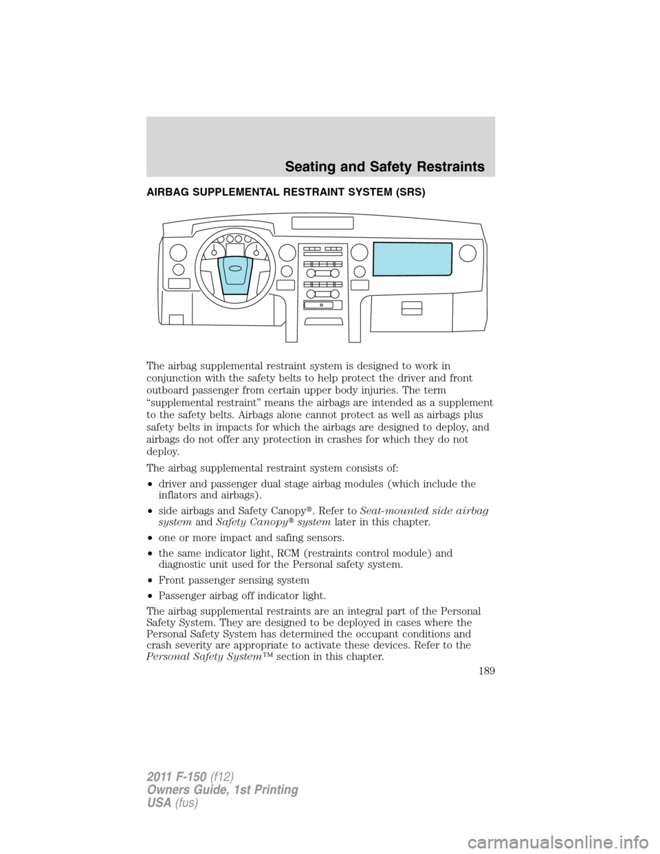 FORD F150 2011 12.G Owners Manual AIRBAG SUPPLEMENTAL RESTRAINT SYSTEM (SRS)
The airbag supplemental restraint system is designed to work in
conjunction with the safety belts to help protect the driver and front
outboard passenger fro FORD F150 2011 12.G Owners Manual AIRBAG SUPPLEMENTAL RESTRAINT SYSTEM (SRS)
The airbag supplemental restraint system is designed to work in
conjunction with the safety belts to help protect the driver and front
outboard passenger fro