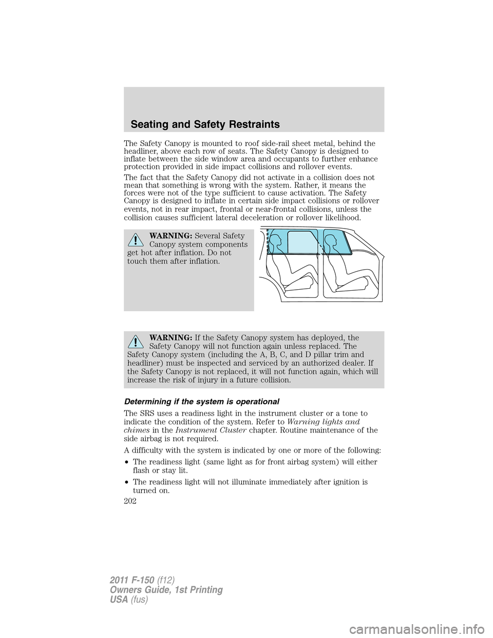 FORD F150 2011 12.G Owners Manual The Safety Canopy is mounted to roof side-rail sheet metal, behind the
headliner, above each row of seats. The Safety Canopy is designed to
inflate between the side window area and occupants to furthe FORD F150 2011 12.G Owners Manual The Safety Canopy is mounted to roof side-rail sheet metal, behind the
headliner, above each row of seats. The Safety Canopy is designed to
inflate between the side window area and occupants to furthe