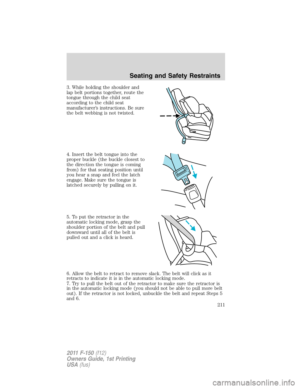 FORD F150 2011 12.G Owners Manual 3. While holding the shoulder and
lap belt portions together, route the
tongue through the child seat
according to the child seat
manufacturer’s instructions. Be sure
the belt webbing is not twisted FORD F150 2011 12.G Owners Manual 3. While holding the shoulder and
lap belt portions together, route the
tongue through the child seat
according to the child seat
manufacturer’s instructions. Be sure
the belt webbing is not twisted