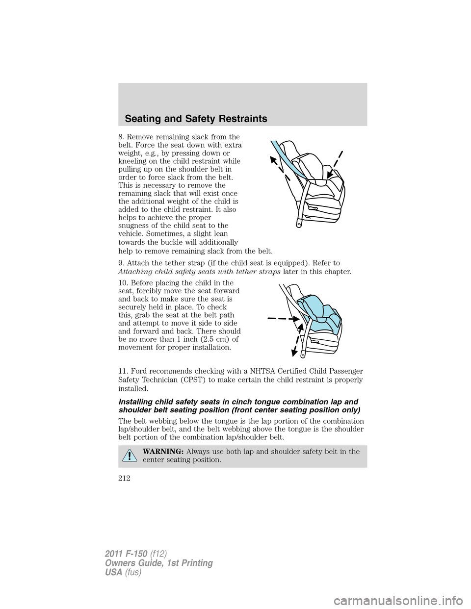 FORD F150 2011 12.G Owners Manual 8. Remove remaining slack from the
belt. Force the seat down with extra
weight, e.g., by pressing down or
kneeling on the child restraint while
pulling up on the shoulder belt in
order to force slack FORD F150 2011 12.G Owners Manual 8. Remove remaining slack from the
belt. Force the seat down with extra
weight, e.g., by pressing down or
kneeling on the child restraint while
pulling up on the shoulder belt in
order to force slack