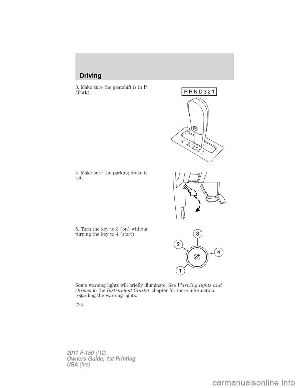 FORD F150 2011 12.G Owners Manual 3. Make sure the gearshift is in P
(Park).
4. Make sure the parking brake is
set.
5. Turn the key to 3 (on) without
turning the key to 4 (start).
Some warning lights will briefly illuminate. SeeWarnin