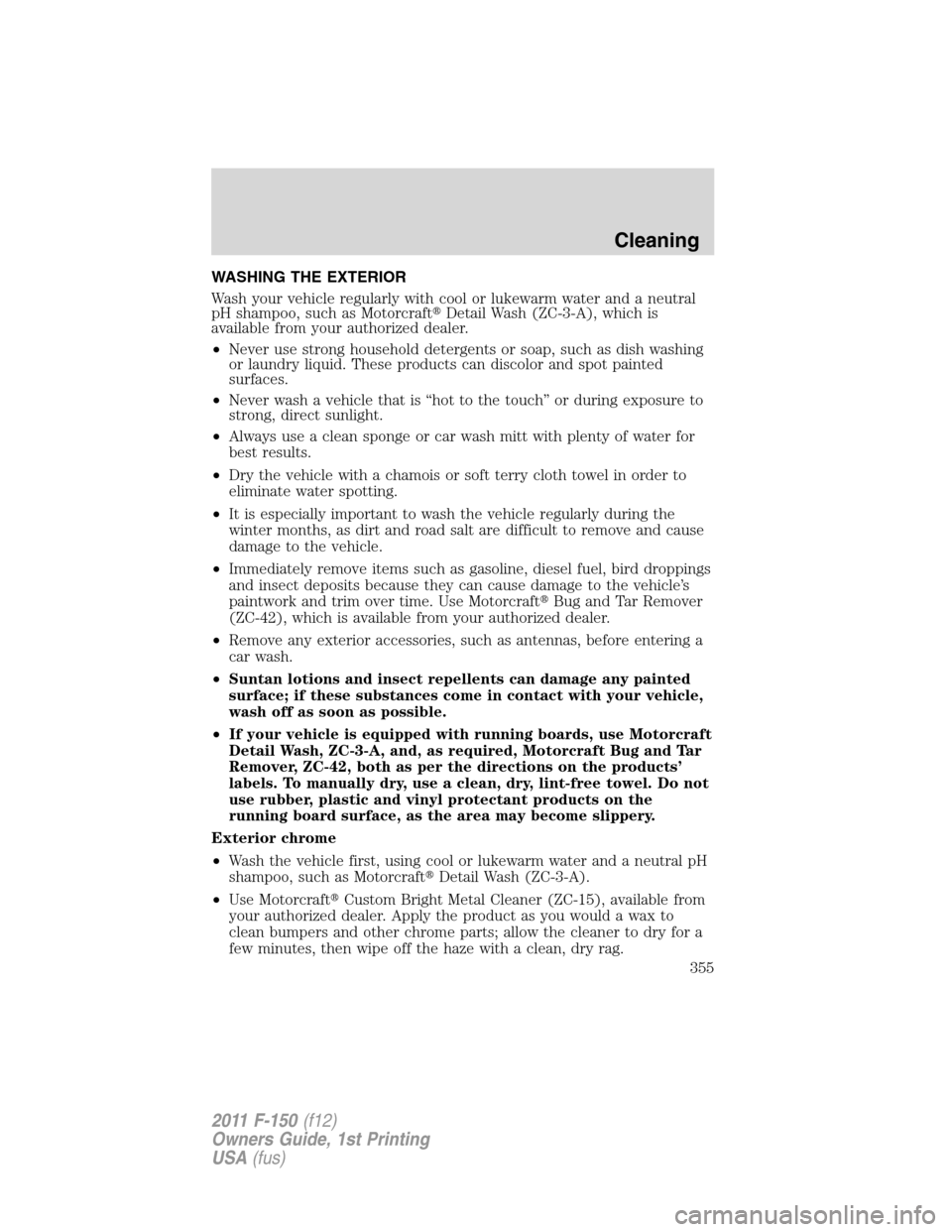 FORD F150 2011 12.G Owners Manual WASHING THE EXTERIOR
Wash your vehicle regularly with cool or lukewarm water and a neutral
pH shampoo, such as MotorcraftDetail Wash (ZC-3-A), which is
available from your authorized dealer.
•Never FORD F150 2011 12.G Owners Manual WASHING THE EXTERIOR
Wash your vehicle regularly with cool or lukewarm water and a neutral
pH shampoo, such as MotorcraftDetail Wash (ZC-3-A), which is
available from your authorized dealer.
•Never