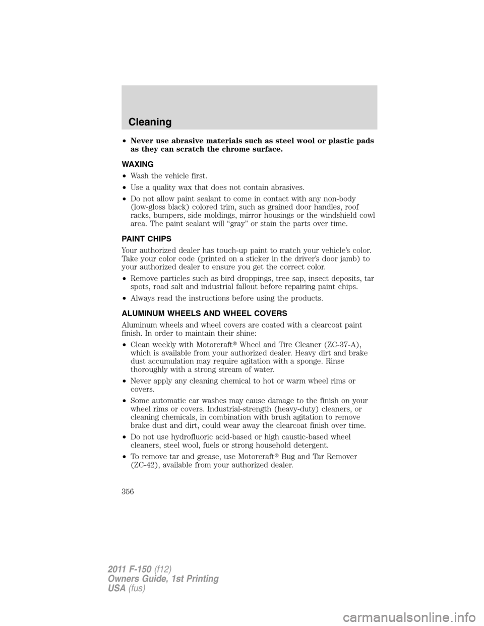 FORD F150 2011 12.G Owners Manual •Never use abrasive materials such as steel wool or plastic pads
as they can scratch the chrome surface.
WAXING
•Wash the vehicle first.
•Use a quality wax that does not contain abrasives.
•Do FORD F150 2011 12.G Owners Manual •Never use abrasive materials such as steel wool or plastic pads
as they can scratch the chrome surface.
WAXING
•Wash the vehicle first.
•Use a quality wax that does not contain abrasives.
•Do