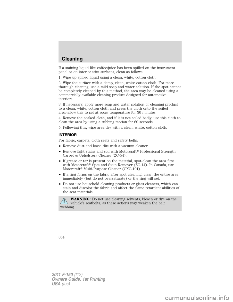 FORD F150 2011 12.G Owners Manual If a staining liquid like coffee/juice has been spilled on the instrument
panel or on interior trim surfaces, clean as follows:
1. Wipe up spilled liquid using a clean, white, cotton cloth.
2. Wipe th FORD F150 2011 12.G Owners Manual If a staining liquid like coffee/juice has been spilled on the instrument
panel or on interior trim surfaces, clean as follows:
1. Wipe up spilled liquid using a clean, white, cotton cloth.
2. Wipe th