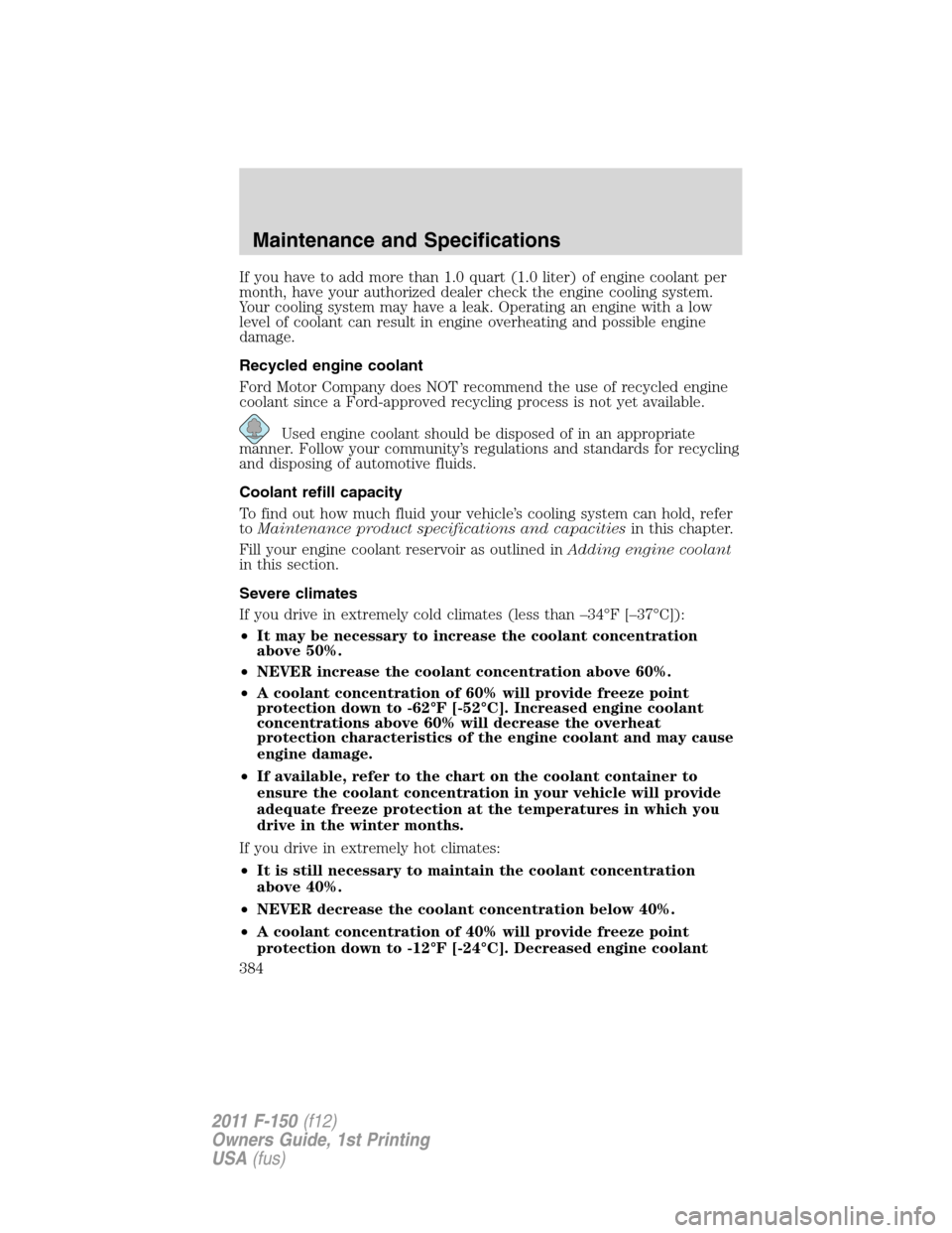 FORD F150 2011 12.G Owners Manual If you have to add more than 1.0 quart (1.0 liter) of engine coolant per
month, have your authorized dealer check the engine cooling system.
Your cooling system may have a leak. Operating an engine wi