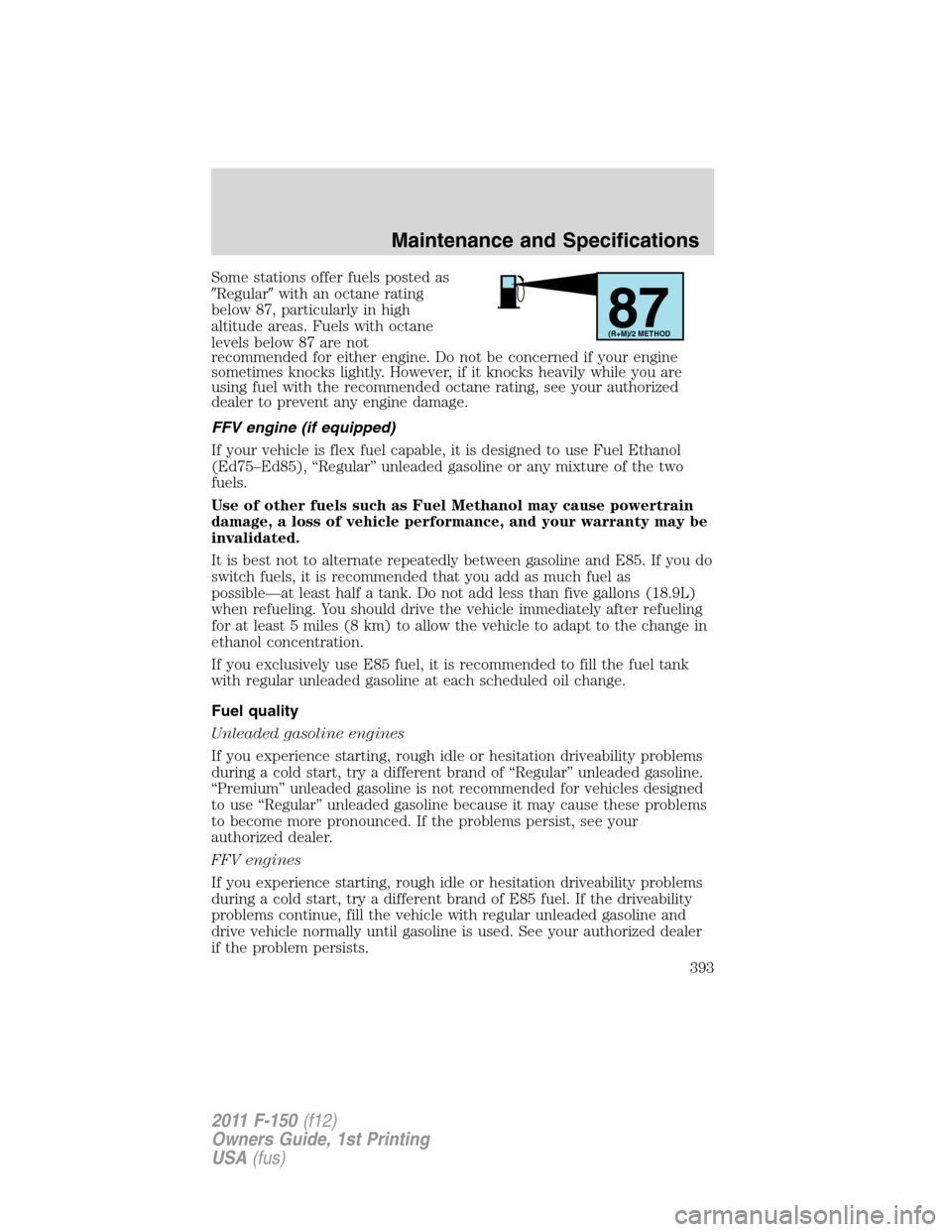 FORD F150 2011 12.G Owners Manual Some stations offer fuels posted as
Regularwith an octane rating
below 87, particularly in high
altitude areas. Fuels with octane
levels below 87 are not
recommended for either engine. Do not be con FORD F150 2011 12.G Owners Manual Some stations offer fuels posted as
Regularwith an octane rating
below 87, particularly in high
altitude areas. Fuels with octane
levels below 87 are not
recommended for either engine. Do not be con