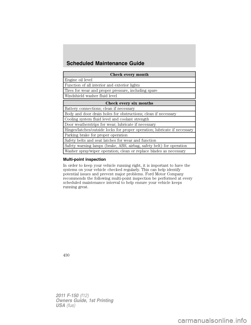 FORD F150 2011 12.G Owners Manual Check every month
Engine oil level
Function of all interior and exterior lights
Tires for wear and proper pressure, including spare
Windshield washer fluid level
Check every six months
Battery connect