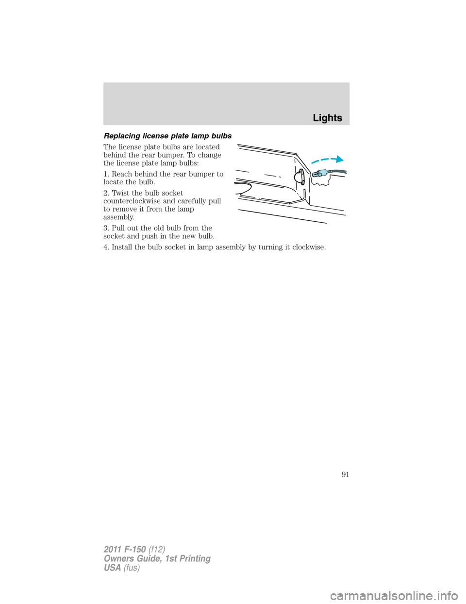 FORD F150 2011 12.G Owners Manual Replacing license plate lamp bulbs
The license plate bulbs are located
behind the rear bumper. To change
the license plate lamp bulbs:
1. Reach behind the rear bumper to
locate the bulb.
2. Twist the 