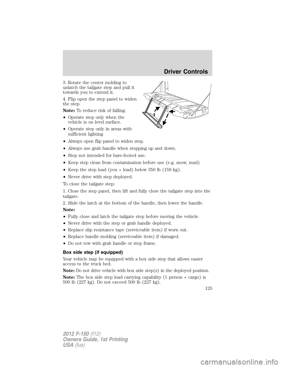 FORD F150 2012 12.G Owners Manual 3. Rotate the center molding to
unlatch the tailgate step and pull it
towards you to extend it.
4. Flip open the step panel to widen
the step.
Note:To reduce risk of falling:
•Operate step only when FORD F150 2012 12.G Owners Manual 3. Rotate the center molding to
unlatch the tailgate step and pull it
towards you to extend it.
4. Flip open the step panel to widen
the step.
Note:To reduce risk of falling:
•Operate step only when