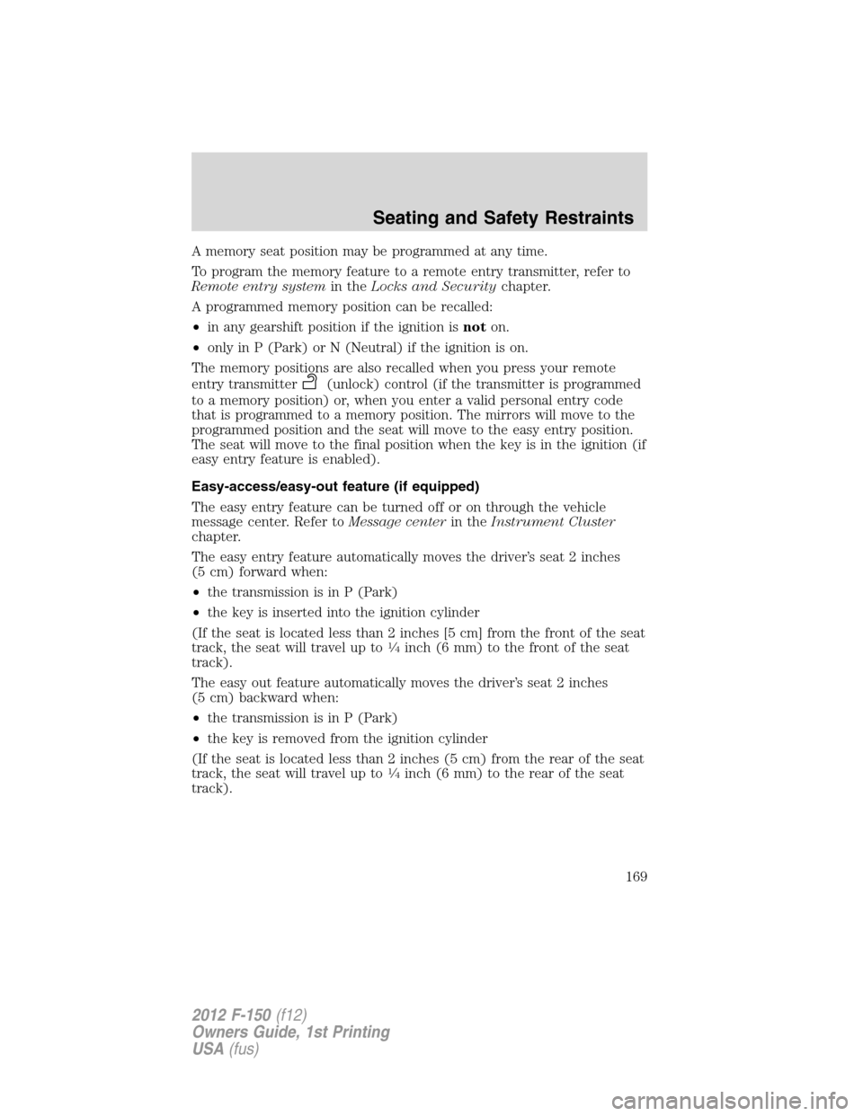 FORD F150 2012 12.G Owners Manual A memory seat position may be programmed at any time.
To program the memory feature to a remote entry transmitter, refer to
Remote entry systemin theLocks and Securitychapter.
A programmed memory posi FORD F150 2012 12.G Owners Manual A memory seat position may be programmed at any time.
To program the memory feature to a remote entry transmitter, refer to
Remote entry systemin theLocks and Securitychapter.
A programmed memory posi