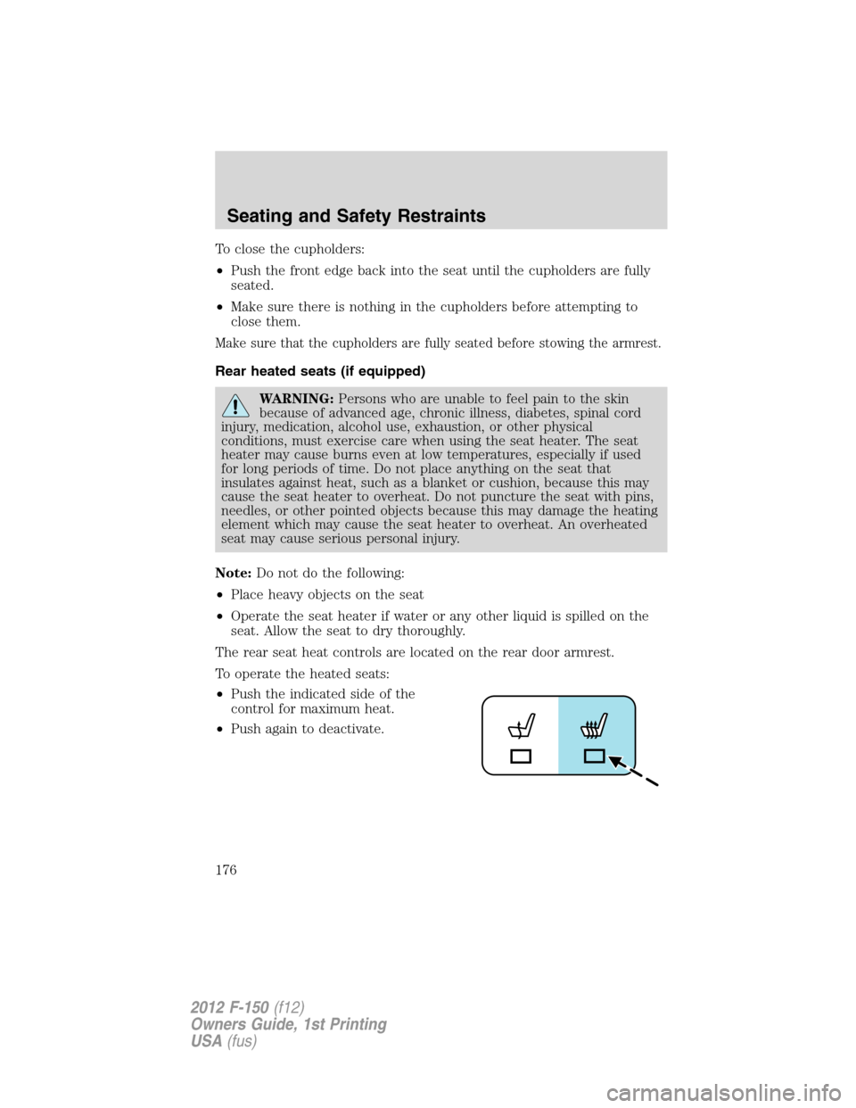 FORD F150 2012 12.G Owners Manual To close the cupholders:
•Push the front edge back into the seat until the cupholders are fully
seated.
•Make sure there is nothing in the cupholders before attempting to
close them.
Make sure tha FORD F150 2012 12.G Owners Manual To close the cupholders:
•Push the front edge back into the seat until the cupholders are fully
seated.
•Make sure there is nothing in the cupholders before attempting to
close them.
Make sure tha