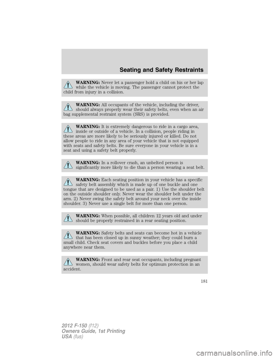 FORD F150 2012 12.G Owners Manual WARNING:Never let a passenger hold a child on his or her lap
while the vehicle is moving. The passenger cannot protect the
child from injury in a collision.
WARNING:All occupants of the vehicle, inclu FORD F150 2012 12.G Owners Manual WARNING:Never let a passenger hold a child on his or her lap
while the vehicle is moving. The passenger cannot protect the
child from injury in a collision.
WARNING:All occupants of the vehicle, inclu