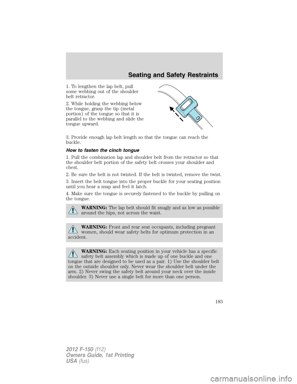 FORD F150 2012 12.G Owners Manual 1. To lengthen the lap belt, pull
some webbing out of the shoulder
belt retractor.
2. While holding the webbing below
the tongue, grasp the tip (metal
portion) of the tongue so that it is
parallel to FORD F150 2012 12.G Owners Manual 1. To lengthen the lap belt, pull
some webbing out of the shoulder
belt retractor.
2. While holding the webbing below
the tongue, grasp the tip (metal
portion) of the tongue so that it is
parallel to