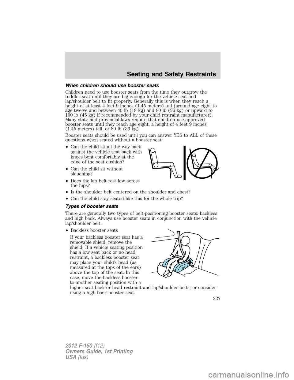FORD F150 2012 12.G Owners Manual When children should use booster seats
Children need to use booster seats from the time they outgrow the
toddler seat until they are big enough for the vehicle seat and
lap/shoulder belt to fit proper FORD F150 2012 12.G Owners Manual When children should use booster seats
Children need to use booster seats from the time they outgrow the
toddler seat until they are big enough for the vehicle seat and
lap/shoulder belt to fit proper