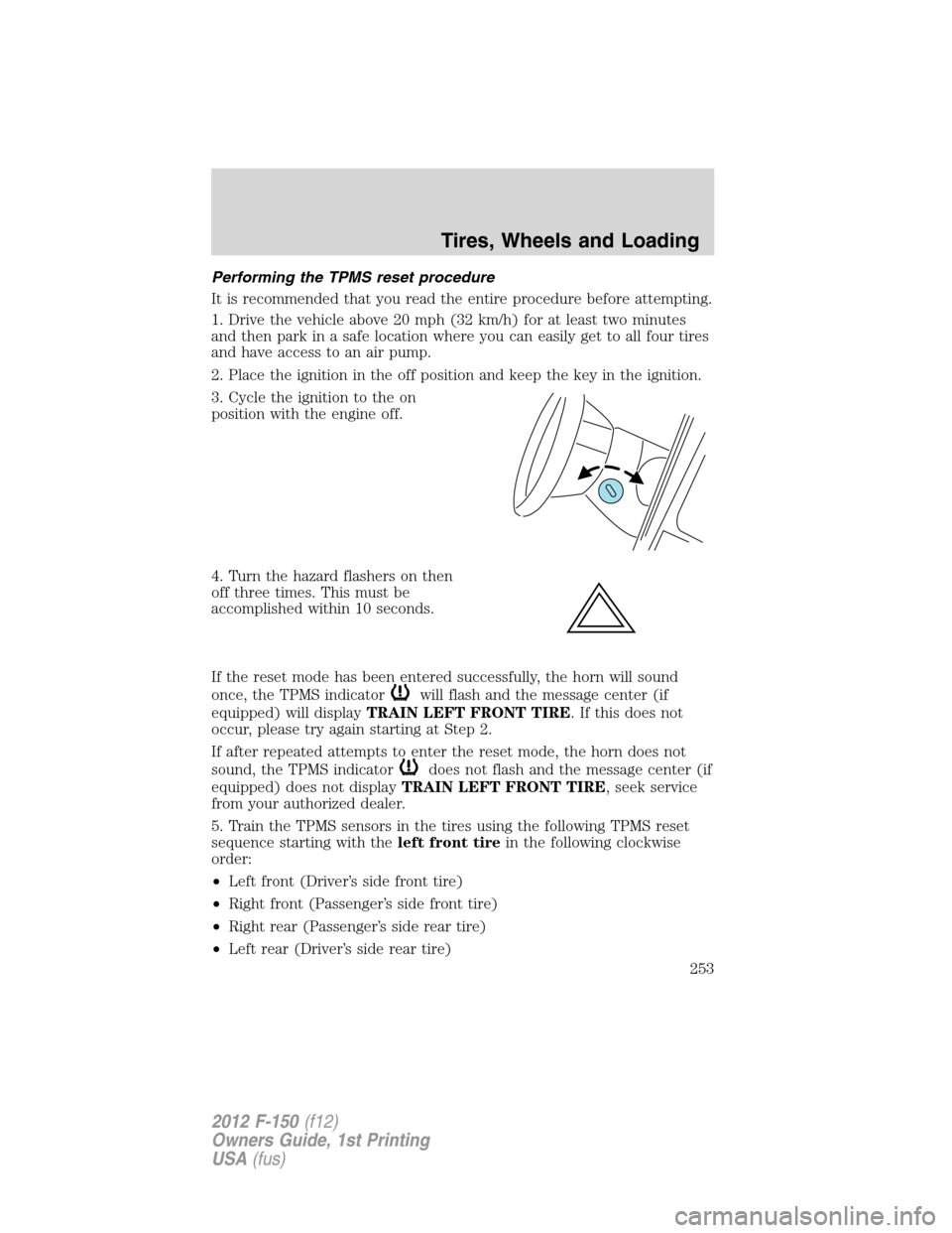 FORD F150 2012 12.G Owners Manual Performing the TPMS reset procedure
It is recommended that you read the entire procedure before attempting.
1. Drive the vehicle above 20 mph (32 km/h) for at least two minutes
and then park in a safe FORD F150 2012 12.G Owners Manual Performing the TPMS reset procedure
It is recommended that you read the entire procedure before attempting.
1. Drive the vehicle above 20 mph (32 km/h) for at least two minutes
and then park in a safe