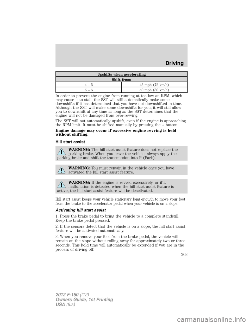 FORD F150 2012 12.G Owners Manual Upshifts when accelerating
Shift from:
4 – 5 45 mph (72 km/h)
5 – 6 50 mph (80 km/h)
In order to prevent the engine from running at too low an RPM, which
may cause it to stall, the SST will still FORD F150 2012 12.G Owners Manual Upshifts when accelerating
Shift from:
4 – 5 45 mph (72 km/h)
5 – 6 50 mph (80 km/h)
In order to prevent the engine from running at too low an RPM, which
may cause it to stall, the SST will still