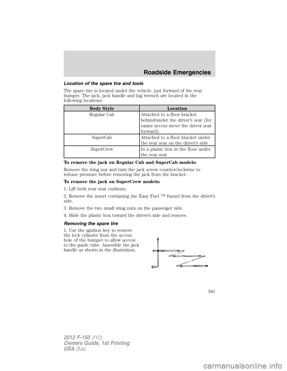 FORD F150 2012 12.G Owners Manual Location of the spare tire and tools
The spare tire is located under the vehicle, just forward of the rear
bumper. The jack, jack handle and lug wrench are located in the
following locations:
Body Sty FORD F150 2012 12.G Owners Manual Location of the spare tire and tools
The spare tire is located under the vehicle, just forward of the rear
bumper. The jack, jack handle and lug wrench are located in the
following locations:
Body Sty