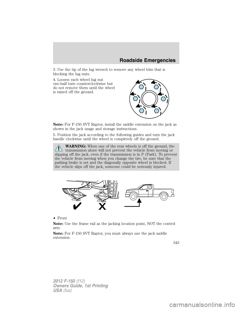 FORD F150 2012 12.G Owners Manual 3. Use the tip of the lug wrench to remove any wheel trim that is
blocking the lug nuts.
4. Loosen each wheel lug nut
one-half turn counterclockwise but
do not remove them until the wheel
is raised of FORD F150 2012 12.G Owners Manual 3. Use the tip of the lug wrench to remove any wheel trim that is
blocking the lug nuts.
4. Loosen each wheel lug nut
one-half turn counterclockwise but
do not remove them until the wheel
is raised of
