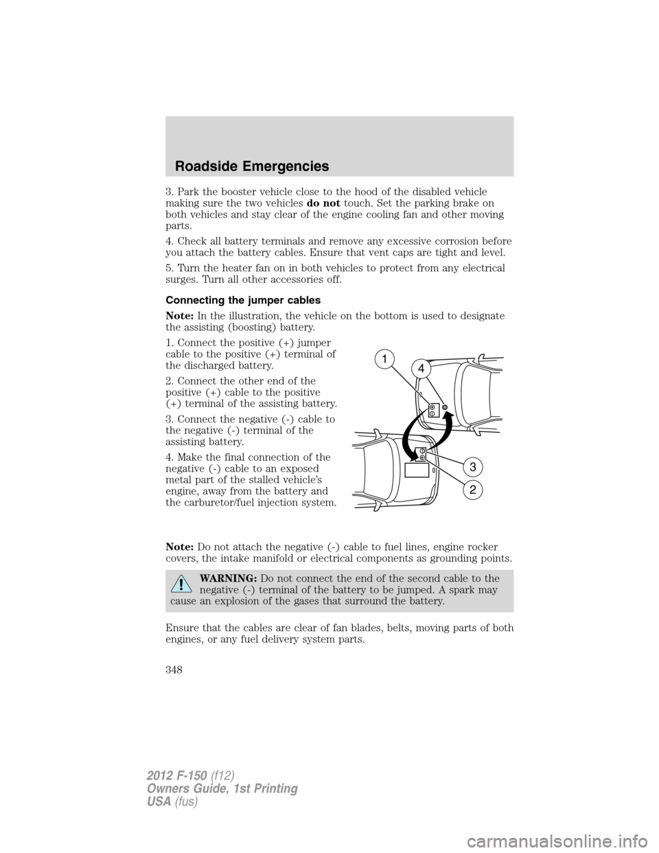 FORD F150 2012 12.G Owners Manual 3. Park the booster vehicle close to the hood of the disabled vehicle
making sure the two vehiclesdo nottouch. Set the parking brake on
both vehicles and stay clear of the engine cooling fan and other FORD F150 2012 12.G Owners Manual 3. Park the booster vehicle close to the hood of the disabled vehicle
making sure the two vehiclesdo nottouch. Set the parking brake on
both vehicles and stay clear of the engine cooling fan and other