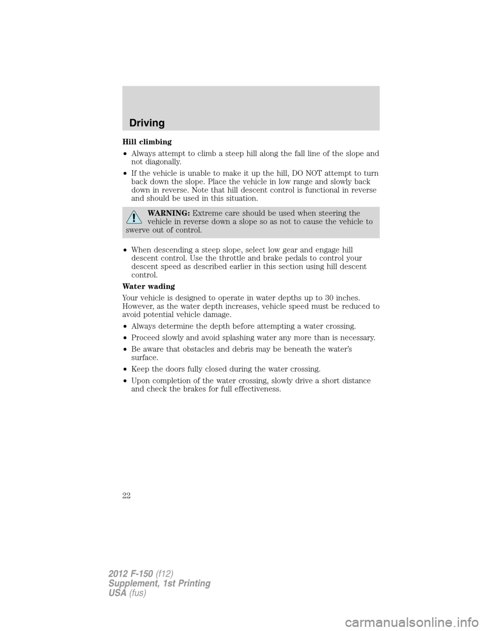 FORD F150 2012 12.G Raptor Supplement Manual Hill climbing
•Always attempt to climb a steep hill along the fall line of the slope and
not diagonally.
•If the vehicle is unable to make it up the hill, DO NOT attempt to turn
back down the slop FORD F150 2012 12.G Raptor Supplement Manual Hill climbing
•Always attempt to climb a steep hill along the fall line of the slope and
not diagonally.
•If the vehicle is unable to make it up the hill, DO NOT attempt to turn
back down the slop