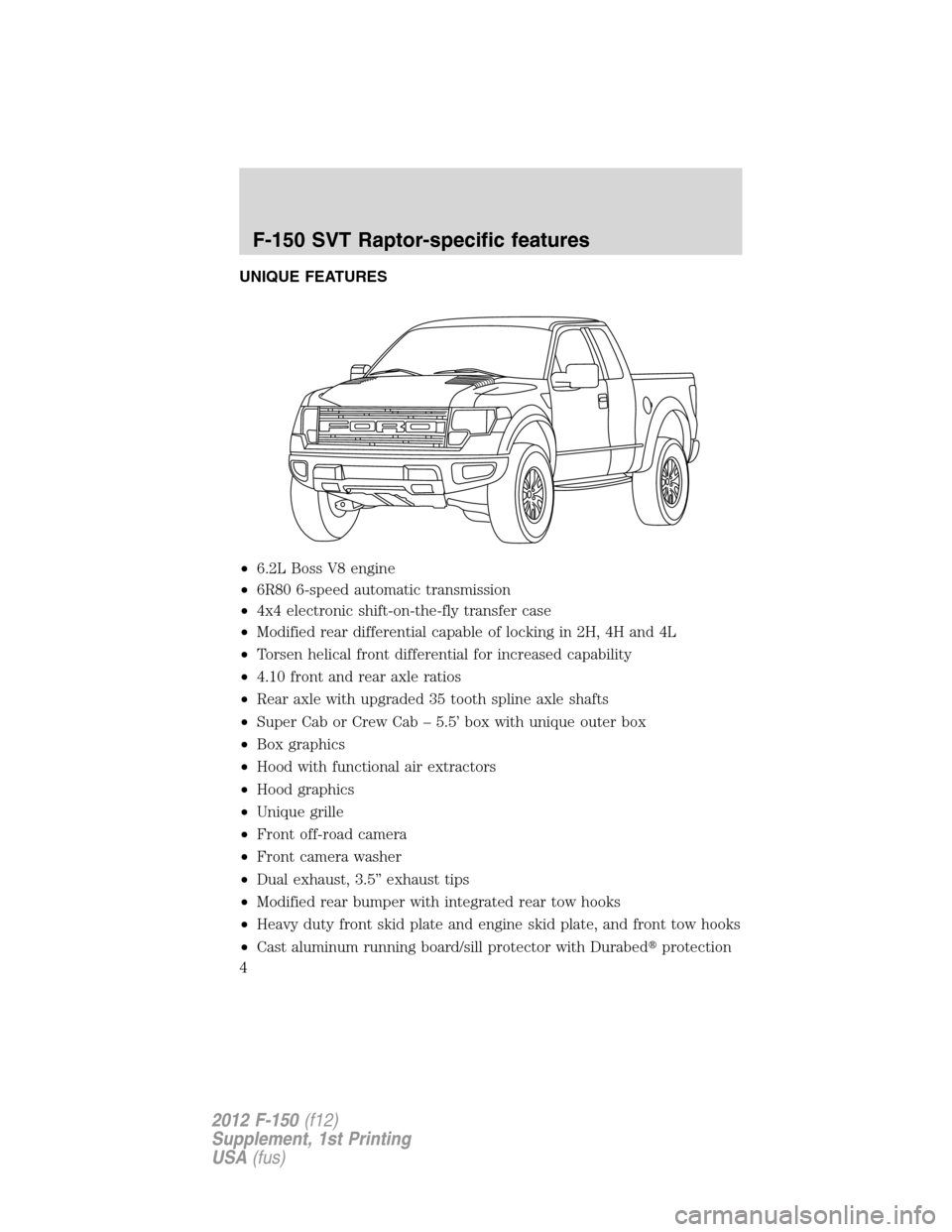 FORD F150 2012 12.G Raptor Supplement Manual UNIQUE FEATURES
•6.2L Boss V8 engine
•6R80 6-speed automatic transmission
•4x4 electronic shift-on-the-fly transfer case
•Modified rear differential capable of locking in 2H, 4H and 4L
•Tors