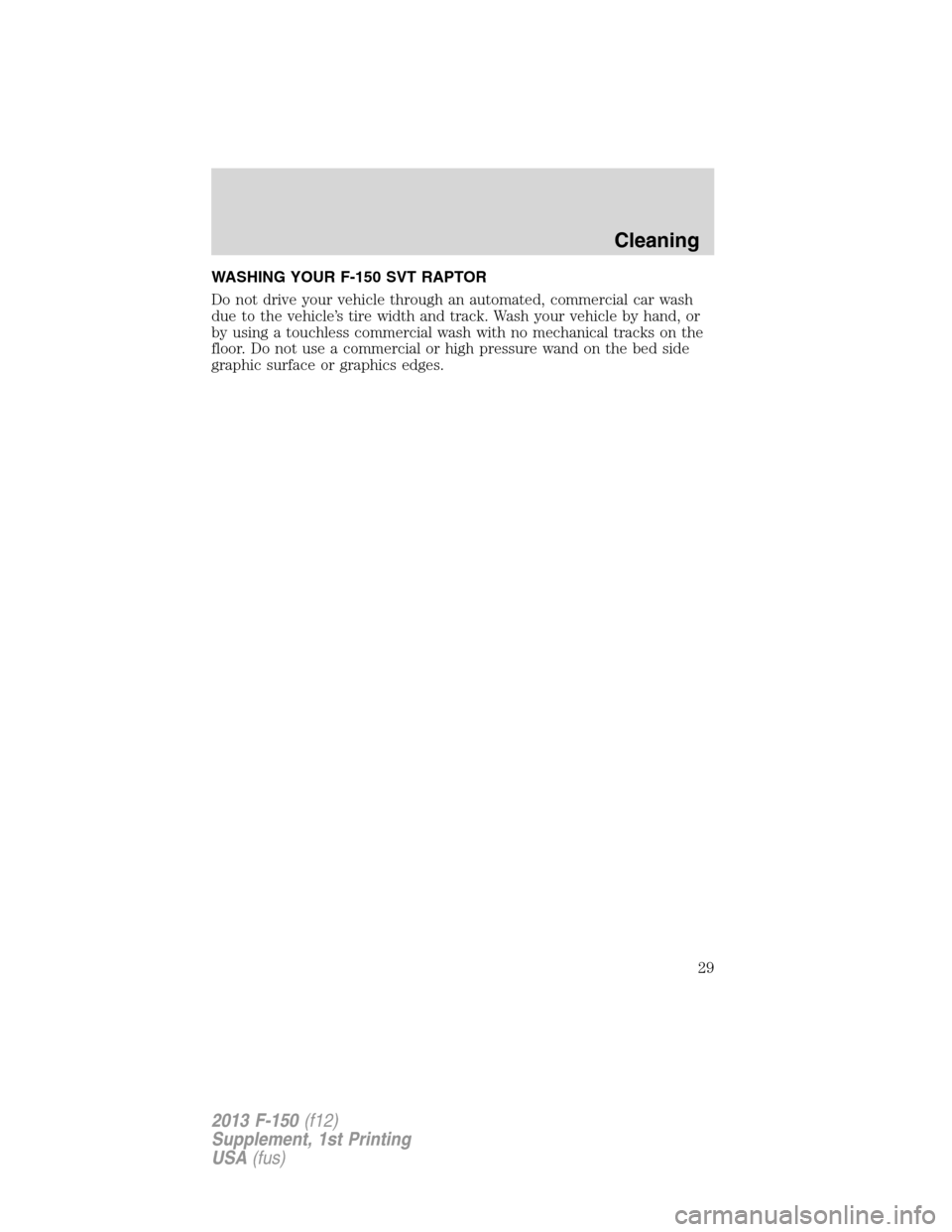 FORD F150 2013 12.G Raptor Supplement Manual WASHING YOUR F-150 SVT RAPTOR
Do not drive your vehicle through an automated, commercial car wash
due to the vehicle’s tire width and track. Wash your vehicle by hand, or
by using a touchless commer