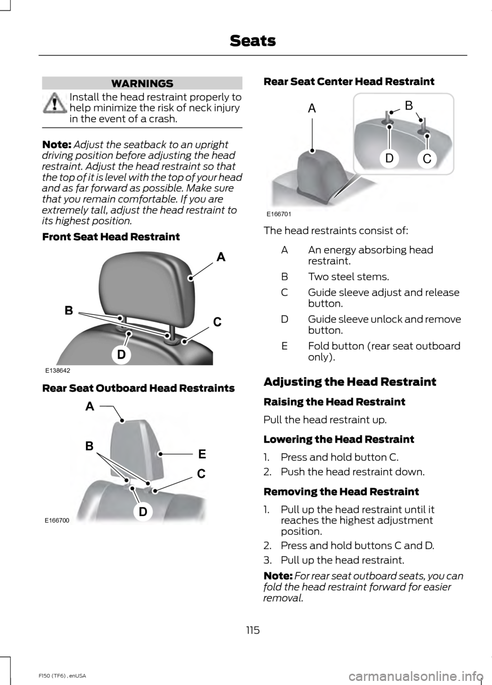 FORD F150 2014 12.G Owners Manual WARNINGS
Install the head restraint properly to
help minimize the risk of neck injury
in the event of a crash.
Note:
Adjust the seatback to an upright
driving position before adjusting the head
restra FORD F150 2014 12.G Owners Manual WARNINGS
Install the head restraint properly to
help minimize the risk of neck injury
in the event of a crash.
Note:
Adjust the seatback to an upright
driving position before adjusting the head
restra