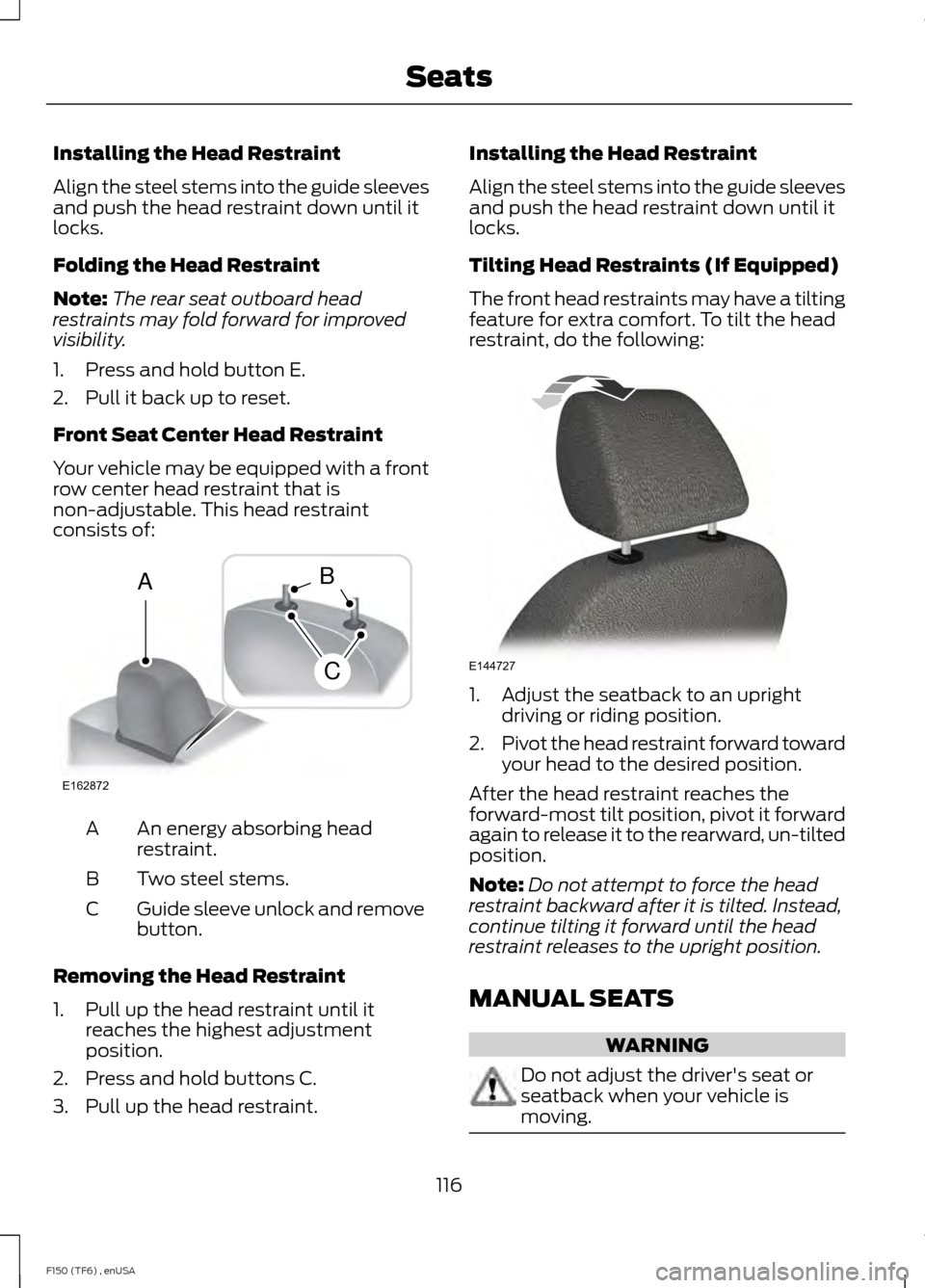 FORD F150 2014 12.G Owners Manual Installing the Head Restraint
Align the steel stems into the guide sleeves
and push the head restraint down until it
locks.
Folding the Head Restraint
Note:
The rear seat outboard head
restraints may FORD F150 2014 12.G Owners Manual Installing the Head Restraint
Align the steel stems into the guide sleeves
and push the head restraint down until it
locks.
Folding the Head Restraint
Note:
The rear seat outboard head
restraints may