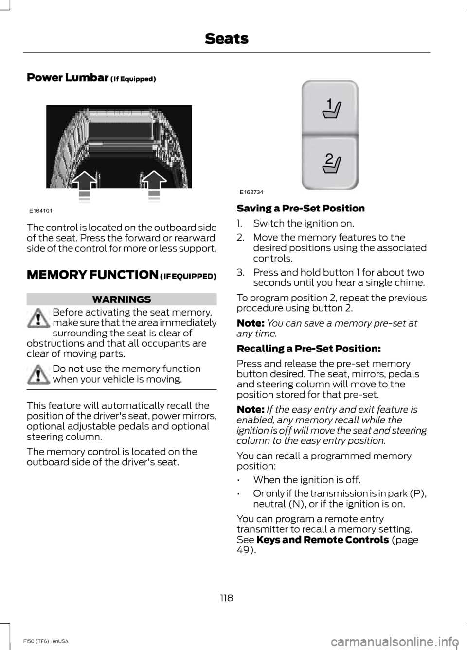 FORD F150 2014 12.G Owners Manual Power Lumbar (If Equipped)
The control is located on the outboard side
of the seat. Press the forward or rearward
side of the control for more or less support.
MEMORY FUNCTION
(IF EQUIPPED)
WARNINGS
FORD F150 2014 12.G Owners Manual Power Lumbar (If Equipped)
The control is located on the outboard side
of the seat. Press the forward or rearward
side of the control for more or less support.
MEMORY FUNCTION
(IF EQUIPPED)
WARNINGS