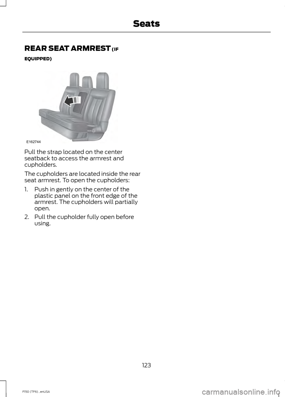 FORD F150 2014 12.G Owners Manual REAR SEAT ARMREST (IF
EQUIPPED) Pull the strap located on the center
seatback to access the armrest and
cupholders.
The cupholders are located inside the rear
seat armrest. To open the cupholders:
1. 