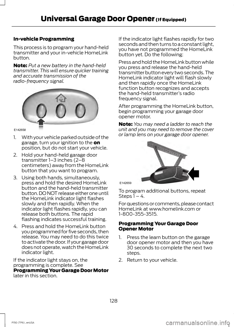FORD F150 2014 12.G Owners Manual In-vehicle Programming
This process is to program your hand-held
transmitter and your in-vehicle HomeLink
button.
Note:
Put a new battery in the hand-held
transmitter. This will ensure quicker trainin FORD F150 2014 12.G Owners Manual In-vehicle Programming
This process is to program your hand-held
transmitter and your in-vehicle HomeLink
button.
Note:
Put a new battery in the hand-held
transmitter. This will ensure quicker trainin
