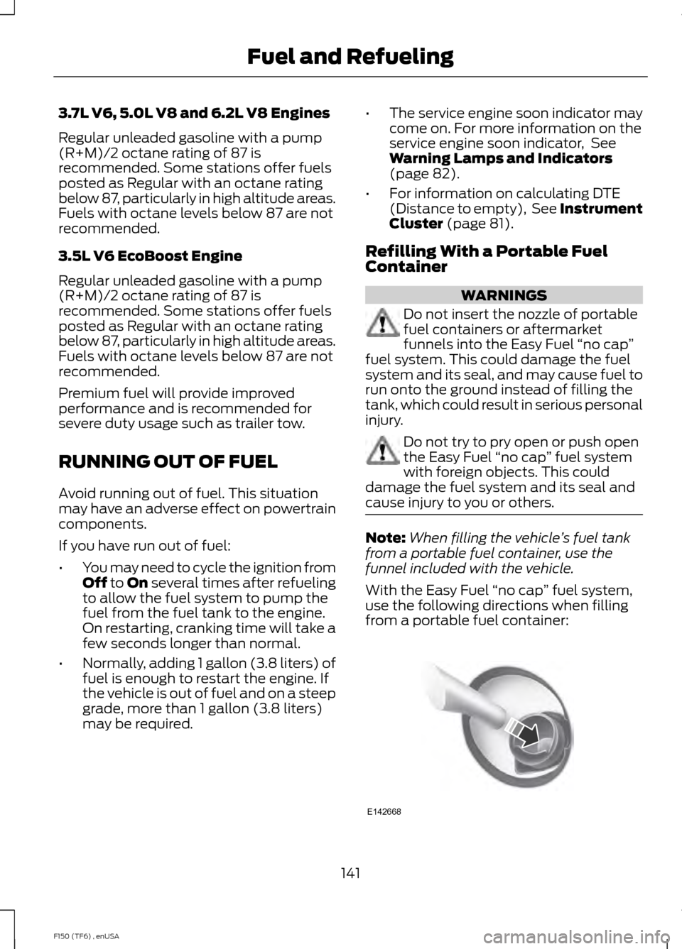 FORD F150 2014 12.G Owners Manual 3.7L V6, 5.0L V8 and 6.2L V8 Engines
Regular unleaded gasoline with a pump
(R+M)/2 octane rating of 87 is
recommended. Some stations offer fuels
posted as Regular with an octane rating
below 87, parti FORD F150 2014 12.G Owners Manual 3.7L V6, 5.0L V8 and 6.2L V8 Engines
Regular unleaded gasoline with a pump
(R+M)/2 octane rating of 87 is
recommended. Some stations offer fuels
posted as Regular with an octane rating
below 87, parti